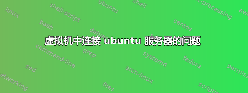 虚拟机中连接 ubuntu 服务器的问题