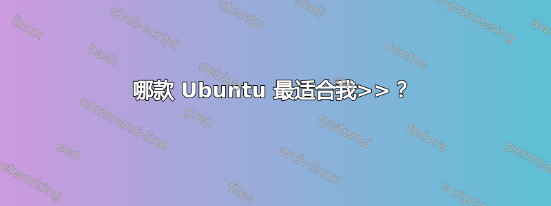 哪款 Ubuntu 最适合我>>？