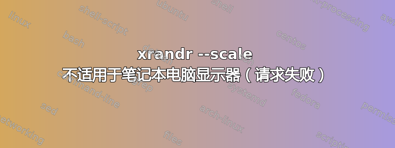 xrandr --scale 不适用于笔记本电脑显示器（请求失败）