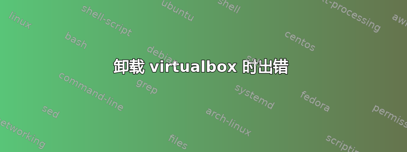 卸载 virtualbox 时出错