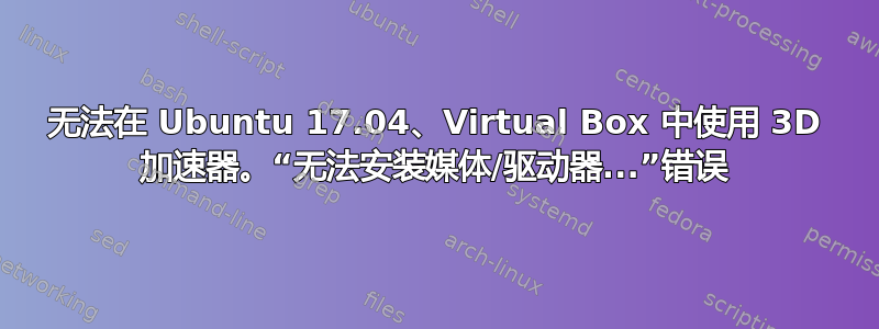 无法在 Ubuntu 17.04、Virtual Box 中使用 3D 加速器。“无法安装媒体/驱动器...”错误
