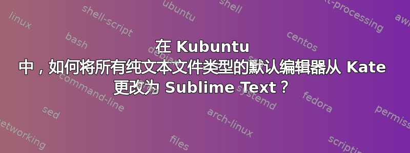 在 Kubuntu 中，如何将所有纯文本文件类型的默认编辑器从 Kate 更改为 Sublime Text？