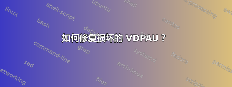 如何修复损坏的 VDPAU？