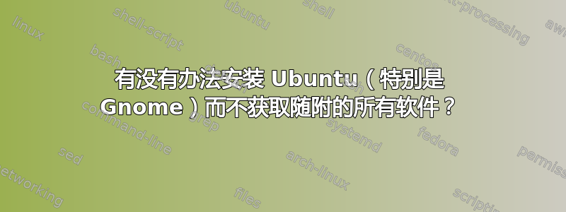 有没有办法安装 Ubuntu（特别是 Gnome）而不获取随附的所有软件？