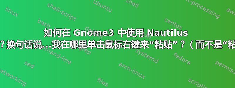 如何在 Gnome3 中使用 Nautilus 在列表模式下粘贴？换句话说...我在哪里单击鼠标右键来“粘贴”？（而不是“粘贴到文件夹...”）