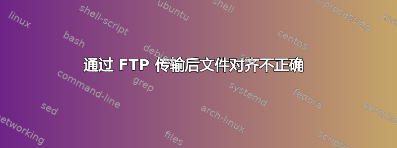 通过 FTP 传输后文件对齐不正确 