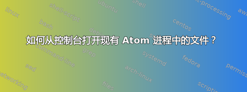 如何从控制台打开现有 Atom 进程中的文件？