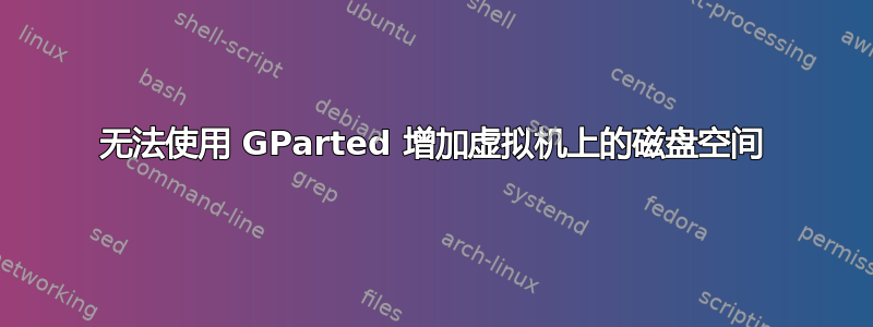 无法使用 GParted 增加虚拟机上的磁盘空间