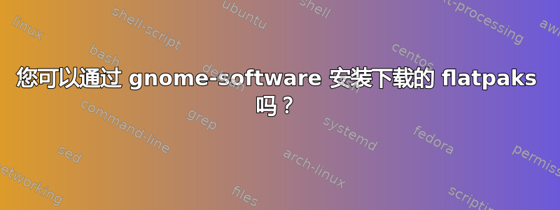 您可以通过 gnome-software 安装下载的 flatpaks 吗？