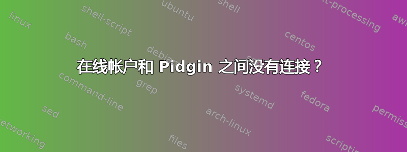 在线帐户和 Pidgin 之间没有连接？