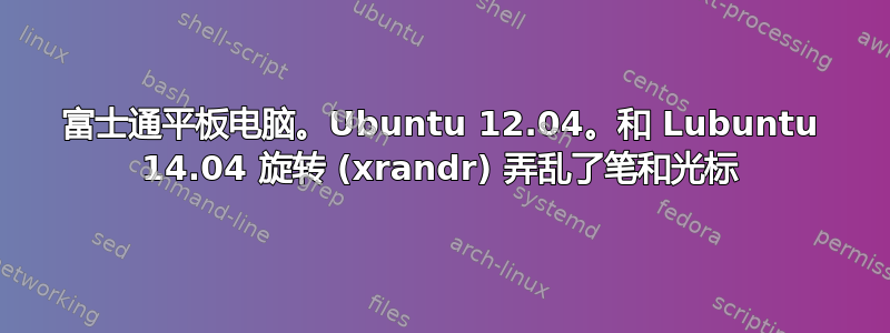 富士通平板电脑。Ubuntu 12.04。和 Lubuntu 14.04 旋转 (xrandr) 弄乱了笔和光标