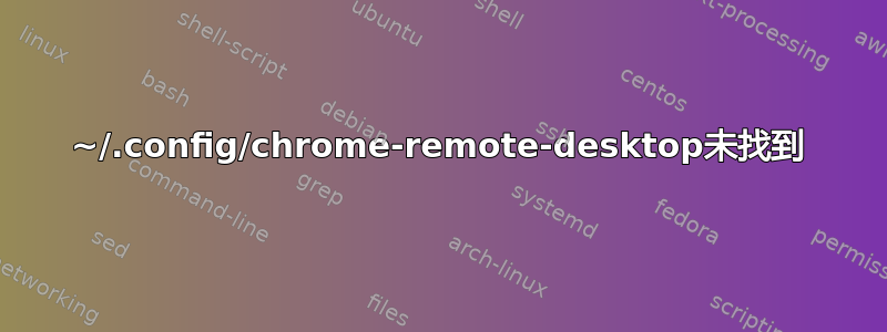 ~/.config/chrome-remote-desktop未找到