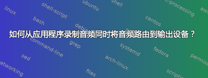 如何从应用程序录制音频同时将音频路由到输出设备？