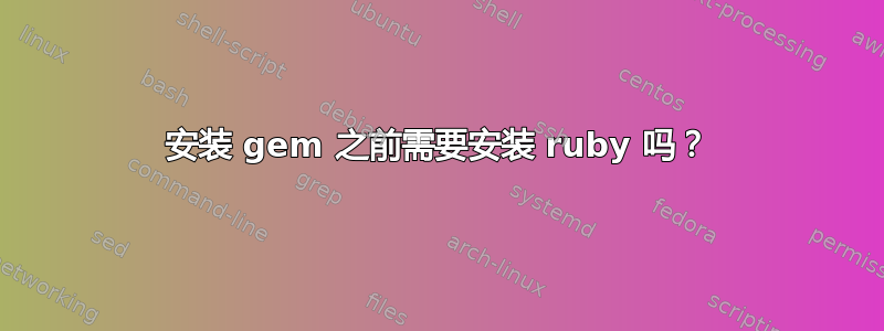 安装 gem 之前需要安装 ruby​​ 吗？