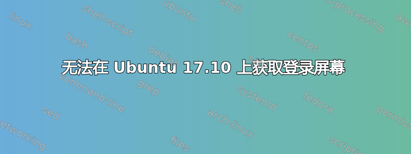 无法在 Ubuntu 17.10 上获取登录屏幕