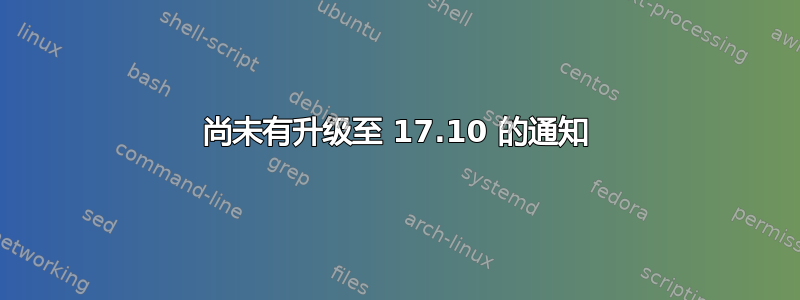 尚未有升级至 17.10 的通知