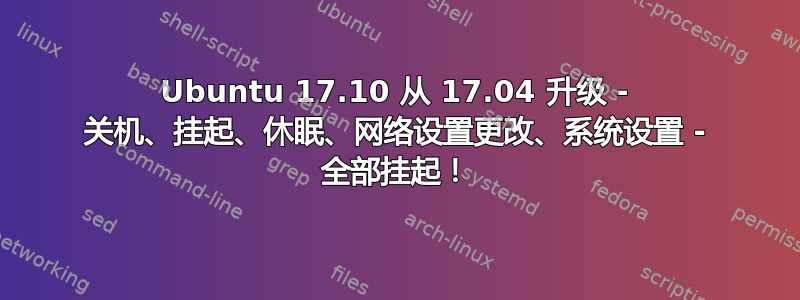 Ubuntu 17.10 从 17.04 升级 - 关机、挂起、休眠、网络设置更改、系统设置 - 全部挂起！