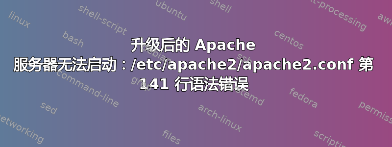 升级后的 Apache 服务器无法启动：/etc/apache2/apache2.conf 第 141 行语法错误