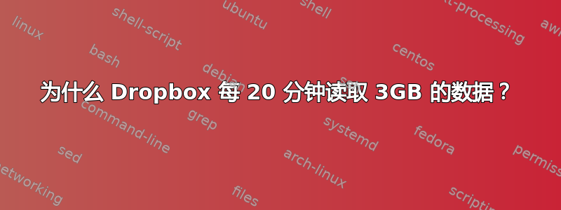 为什么 Dropbox 每 20 分钟读取 3GB 的数据？