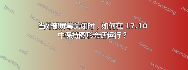 当外部屏幕关闭时，如何在 17.10 中保持图形会话运行？