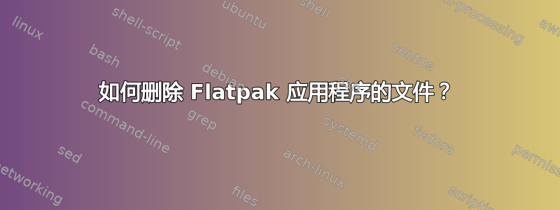 如何删除 Flatpak 应用程序的文件？