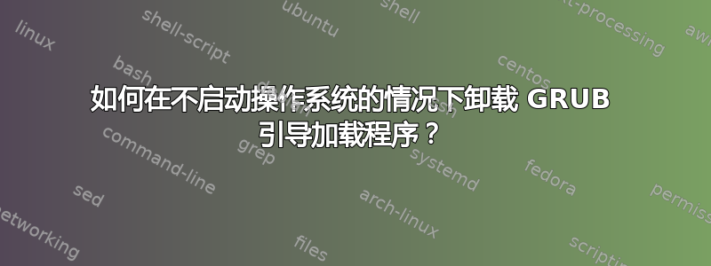 如何在不启动操作系统的情况下卸载 GRUB 引导加载程序？