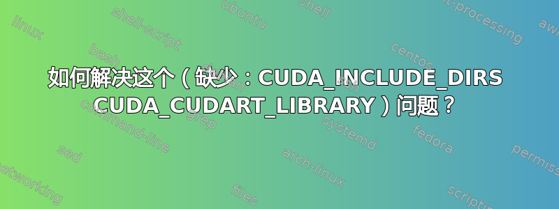 如何解决这个（缺少：CUDA_INCLUDE_DIRS CUDA_CUDART_LIBRARY）问题？