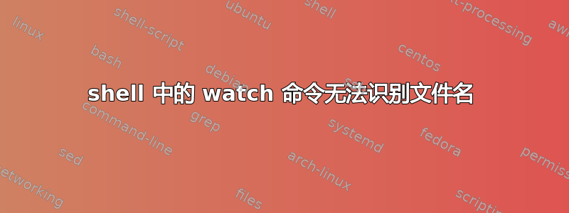 shell 中的 watch 命令无法识别文件名