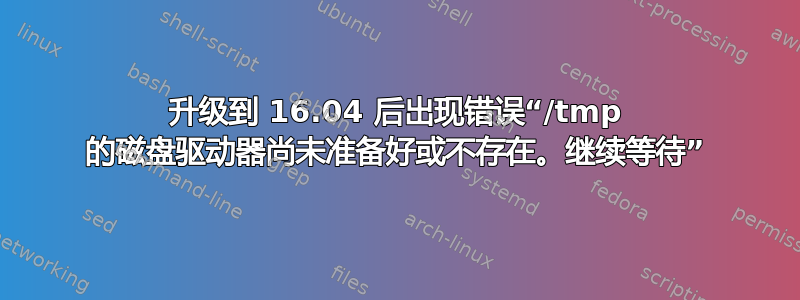 升级到 16.04 后出现错误“/tmp 的磁盘驱动器尚未准备好或不存在。继续等待”