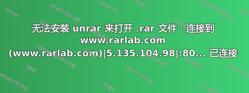 无法安装 unrar 来打开 .rar 文件：连接到 www.rarlab.com (www.rarlab.com)|5.135.104.98|:80... 已连接