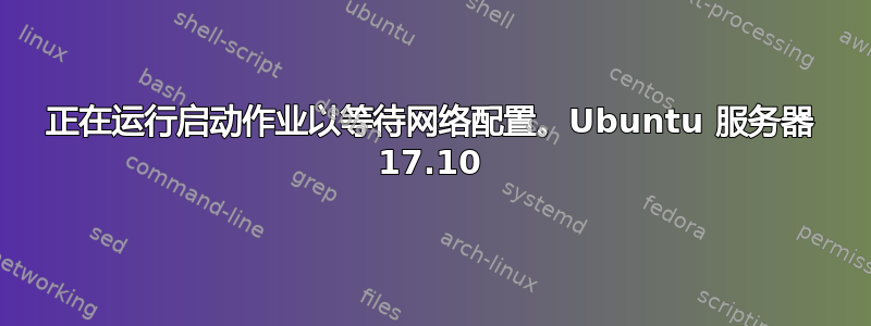 正在运行启动作业以等待网络配置。Ubuntu 服务器 17.10