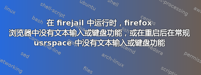 在 firejail 中运行时，firefox 浏览器中没有文本输入或键盘功能，或在重启后在常规 usrspace 中没有文本输入或键盘功能