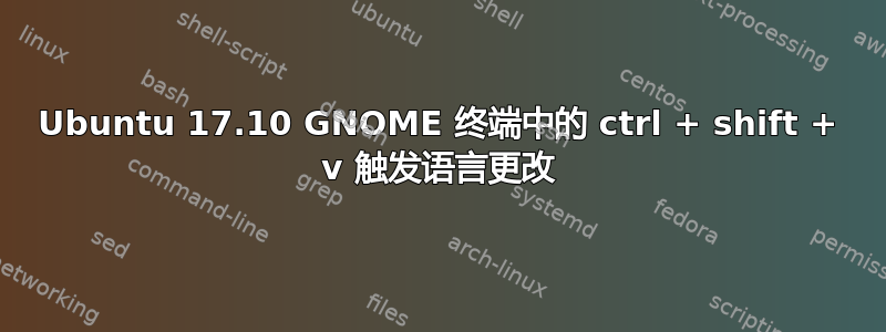 Ubuntu 17.10 GNOME 终端中的 ctrl + shift + v 触发语言更改