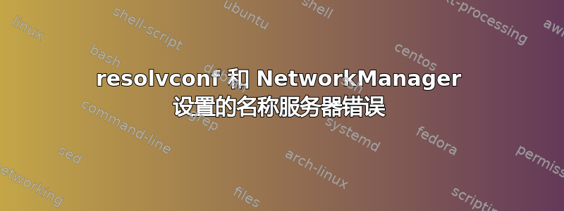 resolvconf 和 NetworkManager 设置的名称服务器错误