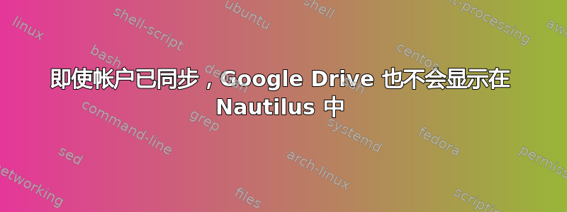 即使帐户已同步，Google Drive 也不会显示在 Nautilus 中