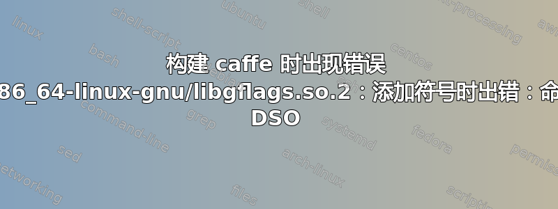 构建 caffe 时出现错误 //usr/lib/x86_64-linux-gnu/libgflags.so.2：添加符号时出错：命令行中缺少 DSO