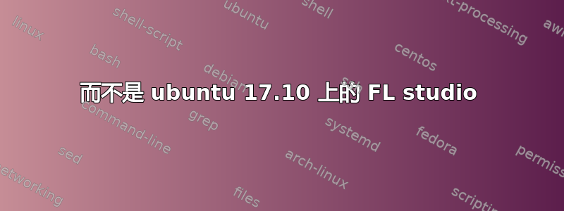 而不是 ubuntu 17.10 上的 FL studio