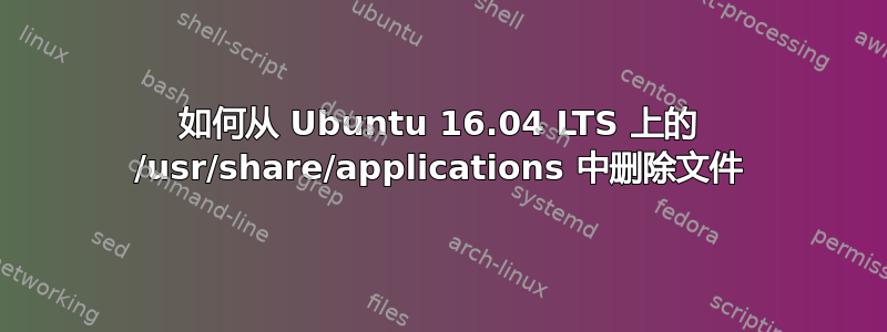 如何从 Ubuntu 16.04 LTS 上的 /usr/share/applications 中删除文件