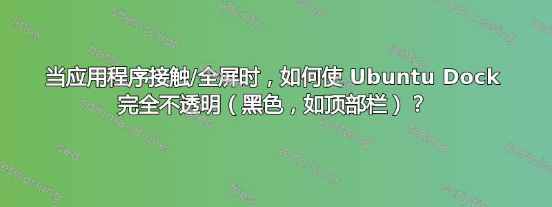 当应用程序接触/全屏时，如何使 Ubuntu Dock 完全不透明（黑色，如顶部栏）？