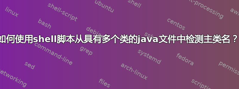 如何使用shell脚本从具有多个类的java文件中检测主类名？