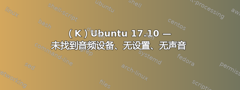 （K）Ubuntu 17.10 — 未找到音频设备、无设置、无声音