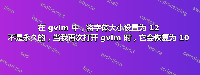 在 gvim 中，将字体大小设置为 12 不是永久的，当我再次打开 gvim 时，它会恢复为 10