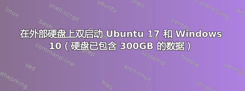 在外部硬盘上双启动 Ubuntu 17 和 Windows 10（硬盘已包含 300GB 的数据）