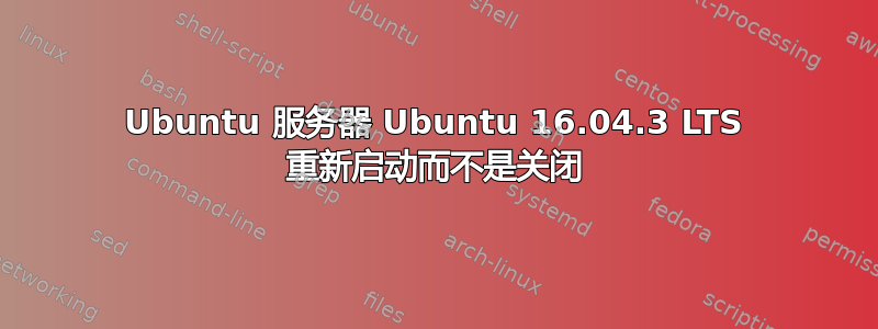 Ubuntu 服务器 Ubuntu 16.04.3 LTS 重新启动而不是关闭