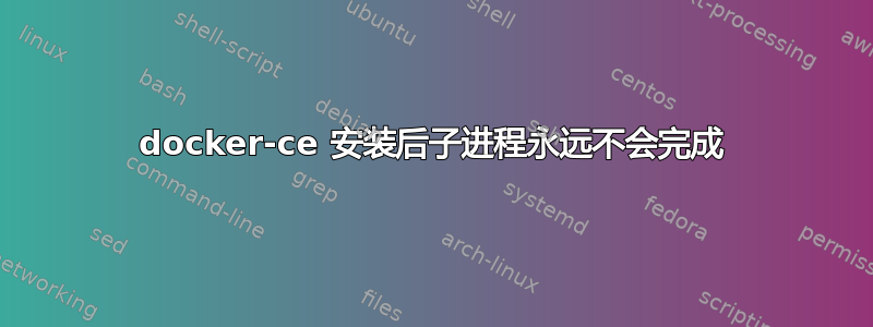 docker-ce 安装后子进程永远不会完成