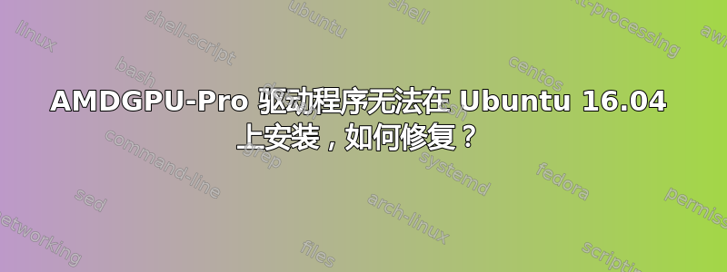 AMDGPU-Pro 驱动程序无法在 Ubuntu 16.04 上安装，如何修复？