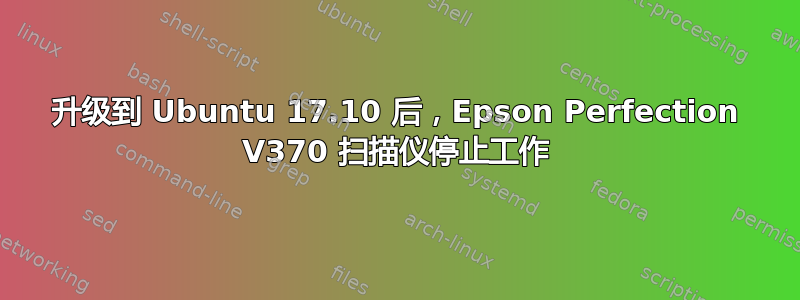 升级到 Ubuntu 17.10 后，Epson Perfection V370 扫描仪停止工作