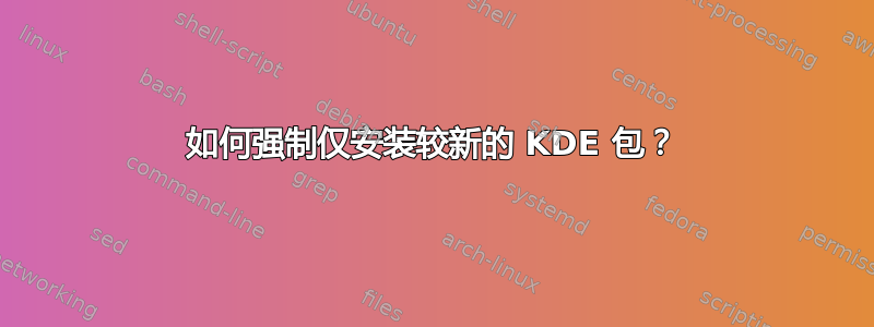 如何强制仅安装较新的 KDE 包？