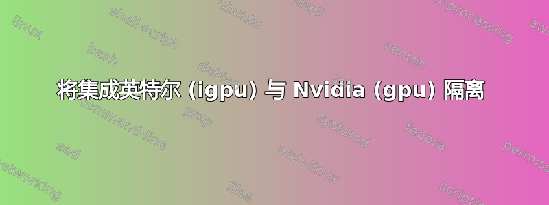 将集成英特尔 (igpu) 与 Nvidia (gpu) 隔离