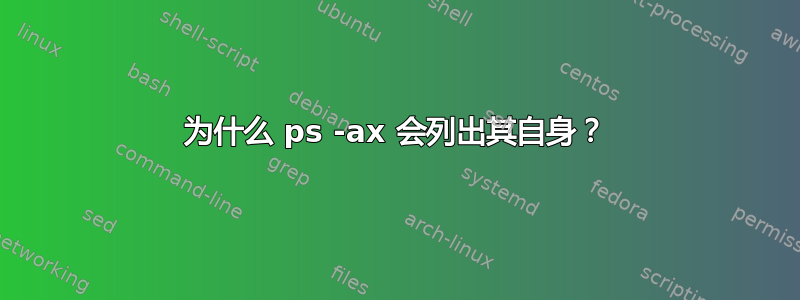 为什么 ps -ax 会列出其自身？